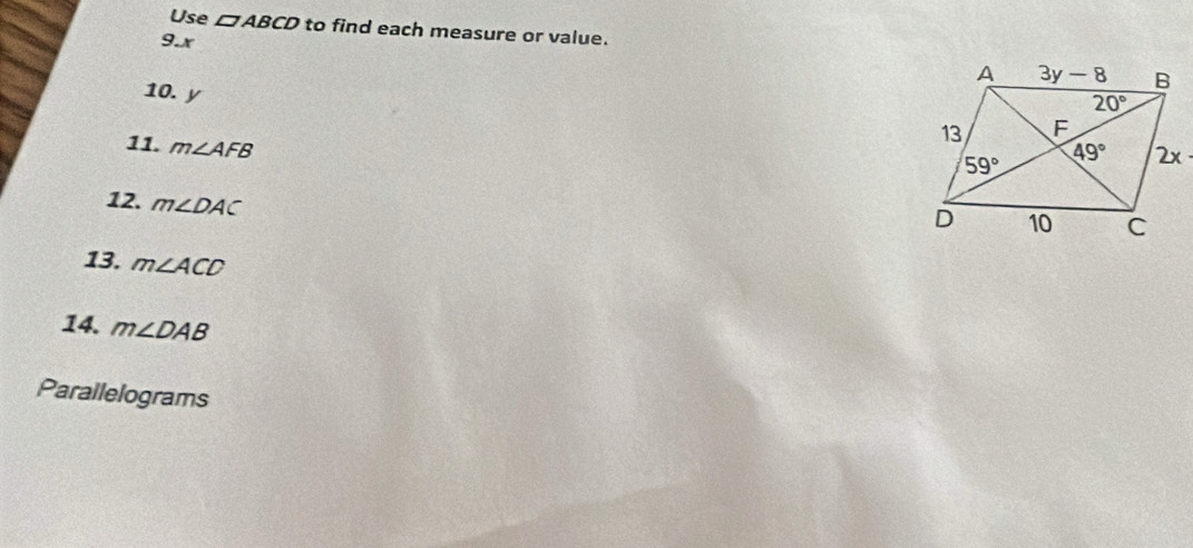 Use □ ABCD to find each measure or value.
9.x
10. y
11. m∠ AFB
12. m∠ DAC
13. m∠ ACD
14. m∠ DAB
Parallelograms