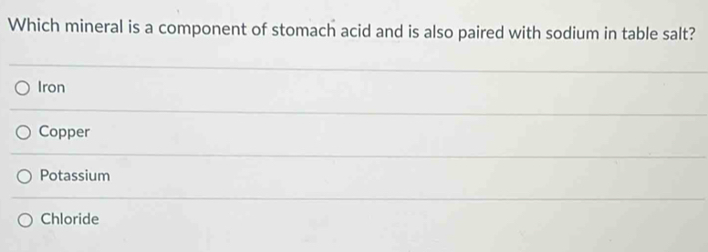 Which mineral is a component of stomach acid and is also paired with sodium in table salt?
Iron
Copper
Potassium
Chloride