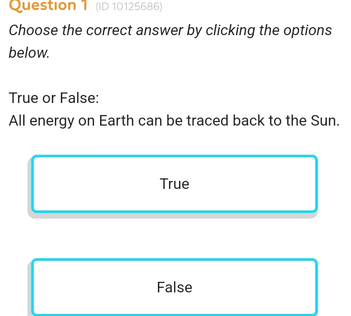 (ID 10125686)
Choose the correct answer by clicking the options
below.
True or False:
All energy on Earth can be traced back to the Sun.
True
False