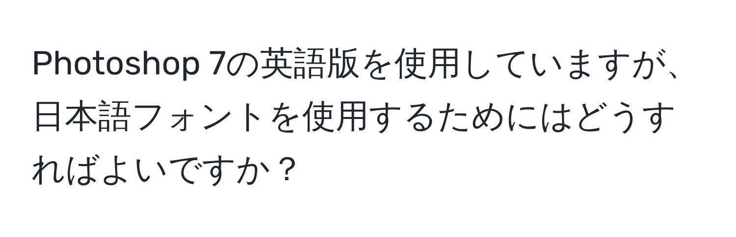 Photoshop 7の英語版を使用していますが、日本語フォントを使用するためにはどうすればよいですか？