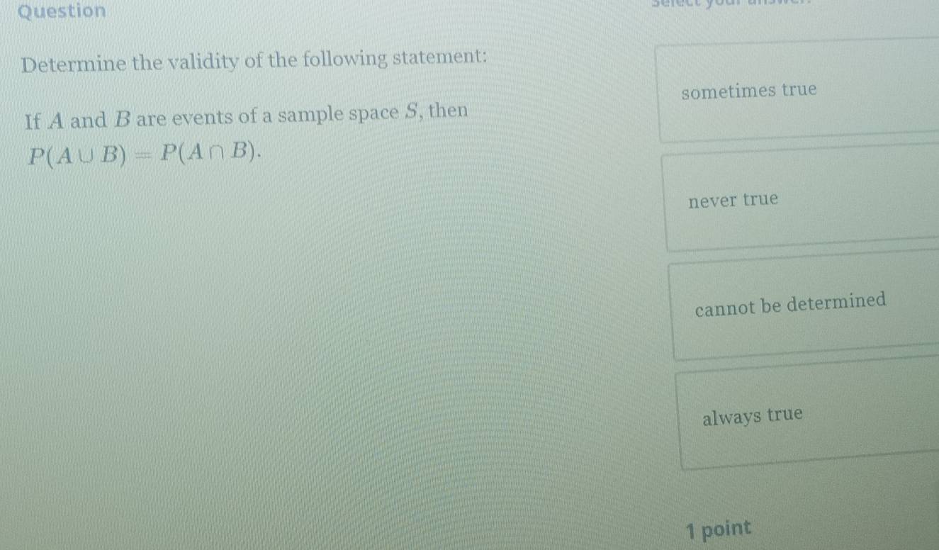 Question
Determine the validity of the following statement:
sometimes true
If A and B are events of a sample space S, then
P(A∪ B)=P(A∩ B).
never true
cannot be determined
always true
1 point