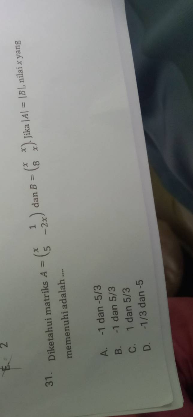 E. 2
31. Diketahui matriks A=beginpmatrix x&1 5&-2xendpmatrix dan B=beginpmatrix x&x 8&xendpmatrix. Jika |A|=|B|
, nilai x yang
memenuhi adalah ....
A. -1 dan -5/3
B. -1 dan 5/3
C. 1 dan 5/3
D. -1/3 dan -5