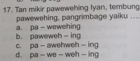 Tan mikir pawewehing lyan, tembung
pawewehing, pangrimbage yaiku ....
a. pa - wewehing
b. paweweh - ing
c. pa - awehweh - ing
d. pa - we - weh - ing