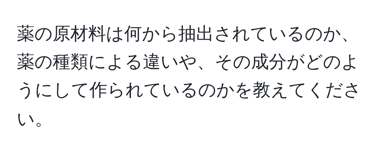 薬の原材料は何から抽出されているのか、薬の種類による違いや、その成分がどのようにして作られているのかを教えてください。