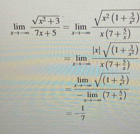 limlimits _xto -∈fty  (sqrt(x^2+3))/7x+5 =limlimits _xto -∈fty frac sqrt(x^2(1+frac 3)x^2)x(7+ 5/x )
=limlimits _xto -∈fty frac |x|sqrt((1+frac 3)x^2)x(7+ 5/x )
=frac limlimits _xto -∈fty sqrt((1+frac 3)x^2)-limlimits _xto -∈fty (7+ 5/x )
=- 1/7 