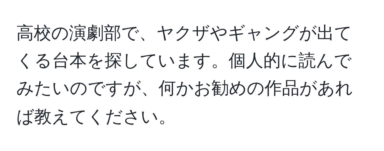 高校の演劇部で、ヤクザやギャングが出てくる台本を探しています。個人的に読んでみたいのですが、何かお勧めの作品があれば教えてください。