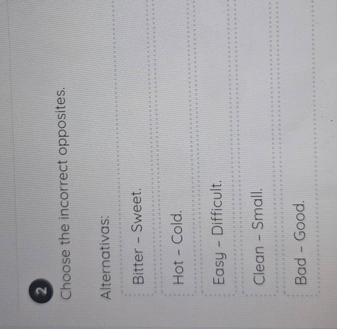 Choose the incorrect opposites.
Alternativas:
Bitter - Sweet.
Hot - Cold.

Easy - Difficult.
Clean - Small.
Bad - Good.