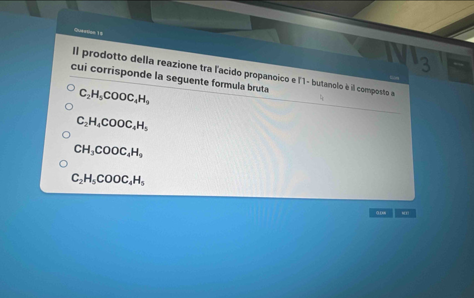 Il prodotto della reazione tra l'acido propanoico e l'1- butanolo è il composto a
cui corrisponde la seguente formula bruta
CLLAN
C_2H_5COOC_4H_9
C_2H_4COOC_4H_5
CH_3COOC_4H_9
C_2H_5COOC_4H_5
CLEAN NEXT