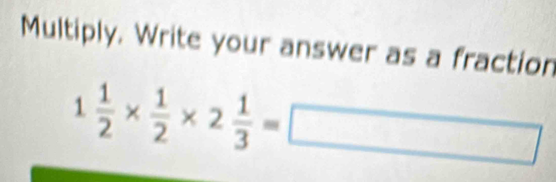 Multiply. Write your answer as a fraction
1 1/2 *  1/2 * 2 1/3 =□