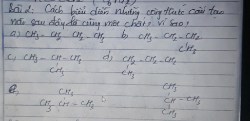 baid: Cach biāi diàn nuing cong tutc cai too 
náo sau day da cong mot chai? Vi Sao? 
a) CH_3-CH_2CH_2-CH_3 b CH_3-CH_2-CH_2
C'H_3
C) CH_3-CH-CH_3 do CH_2-CH_2-CH_2
C^1H_3
CH_3
CH_3
CH_3CH-CH_3
CH-CH_3
CH_3