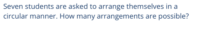 Seven students are asked to arrange themselves in a 
circular manner. How many arrangements are possible?