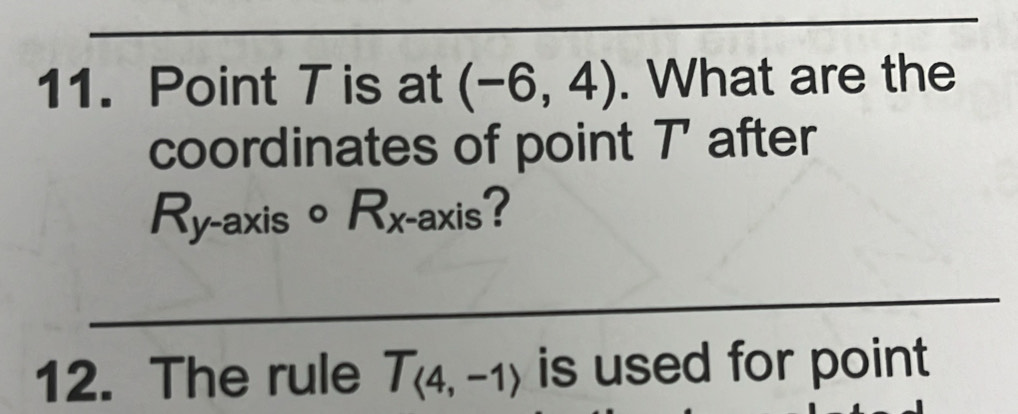 Point T is at (-6,4). What are the 
coordinates of point 7' after
R_y-axiscirc R_x-axis ? 
_ 
12. The rule T_(4,-1) is used for point