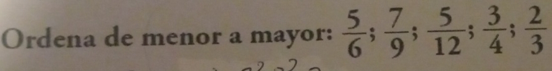 Ordena de menor a mayor:  5/6 ;  7/9 ;  5/12 ;  3/4 ;  2/3 