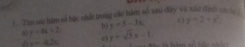 Tim các hàm số bậc nhất trong các hàm số sau đây và xác định các hệ 
b) y=5-3x; c) y=2+x^2; 
a) y=4x+2
d) y=-0,2x
c) y=sqrt(5)x-1. 
âu là hám số hác nh á