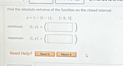 Find the absolute extrema of the function on the closed interval.
y=1-|t-1|, [-8,3]
minimum (t,y)=
maximum (t,y)= ( | □ ) 
Need Help? Read It Watch It