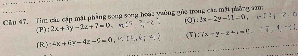 Tìm các cặp mặt phẳng song song hoặc vuông góc trong các mặt phẳng sau: 
(P) : 2x+3y-2z+7=0, (Q): 3x-2y-11=0, 
(T): 
(R): 4x+6y-4z-9=0 7x+y-z+1=0.