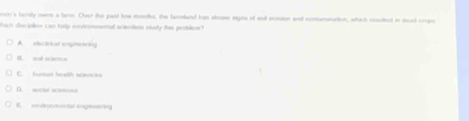 ncic's tarly owrs a bann. Over the part line months, the farmland has show signs of sed ecosson and contamnation, which ceuded in dead crps
ach disciplion can torp nontrommental scendiets sludy thes problea?
A. etecricl ngtring
B. nod aciem s
C. human health scencks
D. socul scemoss
E. endgnontal engeuting