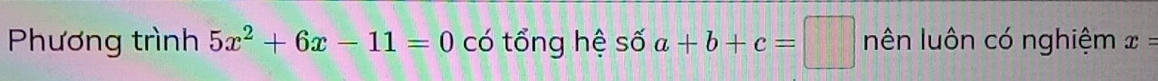 Phương trình 5x^2+6x-11=0 có tổng hệ số a+b+c=□ nên luôn có nghiệm x=