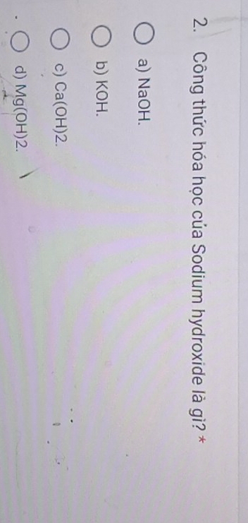 Công thức hóa học của Sodium hydroxide là gì? *
a) NaOH.
b) KOH.
c) Ca(OH)2.
d) Mg(OH)2.