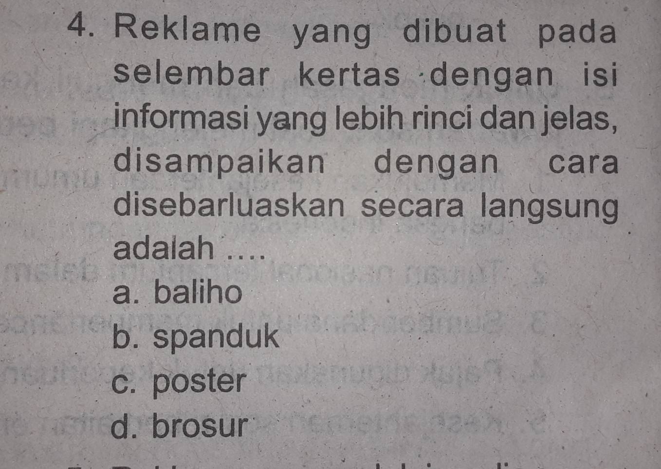 Reklame yang dibuat pada
selembar kertas dengan isi
informasi yang lebih rinci dan jelas,
disampaikan dengan cara
disebarluaskan secara langsung
adalah ....
a. baliho
b. 'spanduk
c. poster
d. brosur