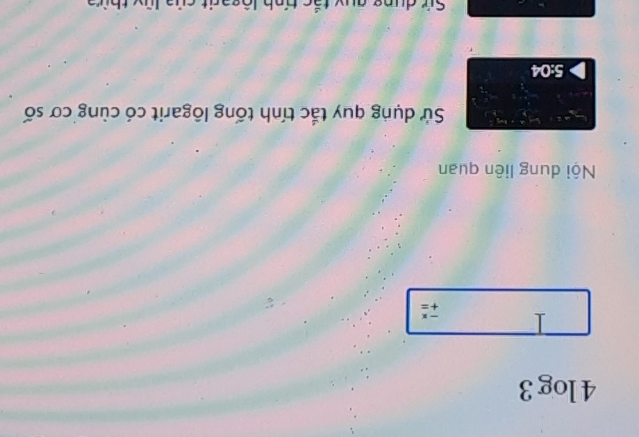 4log 3
beginarrayr -x +=endarray
Nội dung liên quan 
Sử dụng quy tắc tính tống lôgarit có cùng cơ số
5:04
Sử dụng quy tắc tính lộgarit của lũy thừa