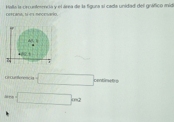 Halla la circunferencia y el área de la figura si cada unidad del gráfico mid
cercana, si es necesario.
circunferencia =□ centímetro
area.□ cm^2