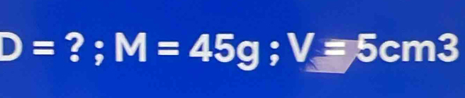 D= ? ; M=45g; V=5cm3