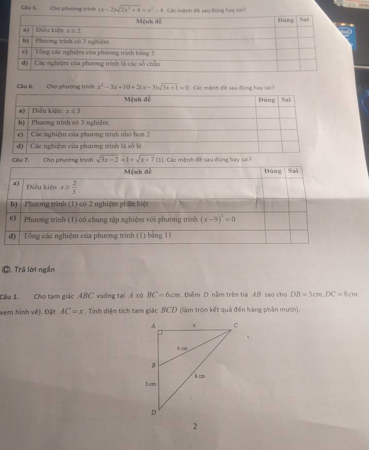 Cho phương trình (x-2)sqrt(2x^2+4)=x^2-4 Các mệnh đề sau đùng hay sai?
Câu 6. Cho phương trình x^2-3x+10+2(x-3)sqrt(3x+1)=0. Các mệnh đề sau đùng hay sai?
Câu 7. Cho phương trình sqrt(3x-2)=1+sqrt(x+7)(1) ). Các mệnh đề sau đúng hay sai?
©. Trả lời ngắn
Câu 1. Cho tam giác ABC vuông tại A có BC=6cm , Điểm D nằm trên tia .4.B sao cho DB=3cm,DC=8cm
xem hình vẽ). Đặt AC=x. Tính diện tích tam giác BCD (làm tròn kết quả đến hàng phân mười).