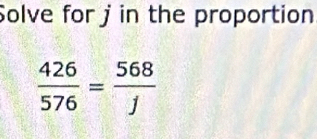 Solve for j in the proportion
 426/576 = 568/j 