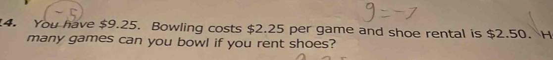 You have $9.25. Bowling costs $2.25 per game and shoe rental is $2.50. H 
many games can you bowl if you rent shoes?