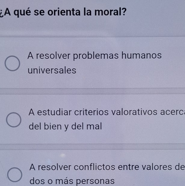 ¿A qué se orienta la moral?
A resolver problemas humanos
universales
A estudiar criterios valorativos acerc
del bien y del mal
A resolver conflictos entre valores de
dos o más personas