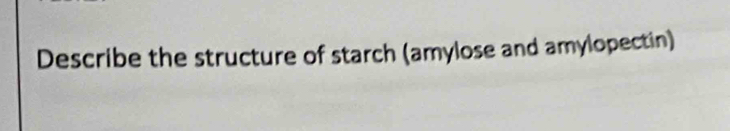 Describe the structure of starch (amylose and amylopectin)