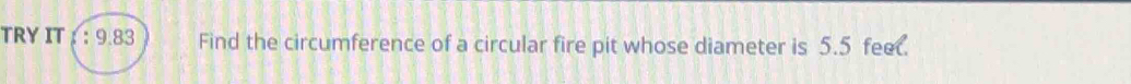 TRY IT ： : 9.83 Find the circumference of a circular fire pit whose diameter is 5.5 feet.