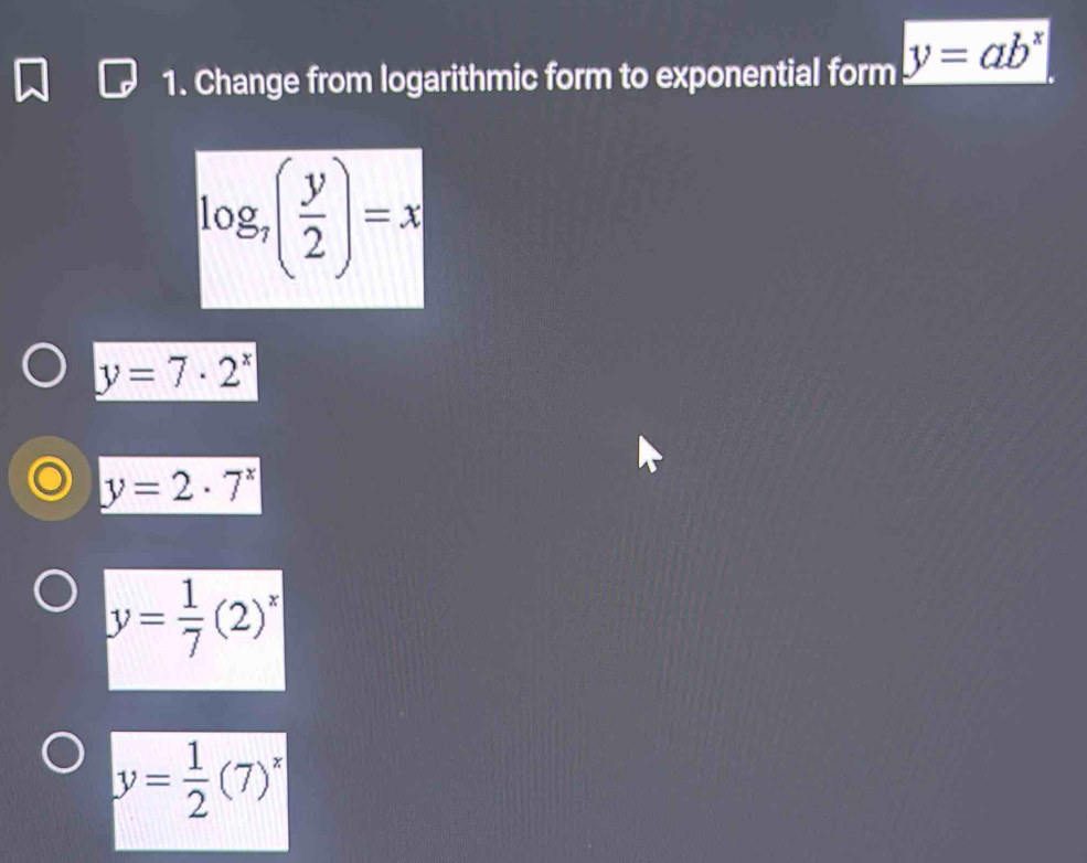 Change from logarithmic form to exponential form y=ab^x
log _7( y/2 )=x
y=7· 2^x
y=2· 7^x
y= 1/7 (2)^x
y= 1/2 (7)^x