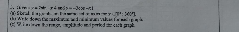 Given: y=2sin +x4 and y=-3cos -x1
(a) Sketch the graphs on the same set of axes for x∈ [0°;360°]. 
(b) Write down the maximum and minimum values for each graph. 
(c) Write down the range, amplitude and period for each graph.