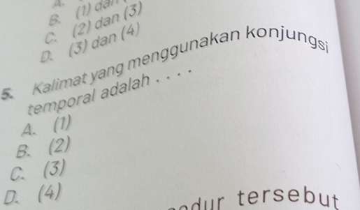 B. (1) dạn A.
C. (2) dan (3)
D. (3) dan (4)
Kalimat yang menggunakan konjungsi
temporal adalah . . . .
A. (1)
B. (2)
C. (3)
D. 4)
e r tersebut