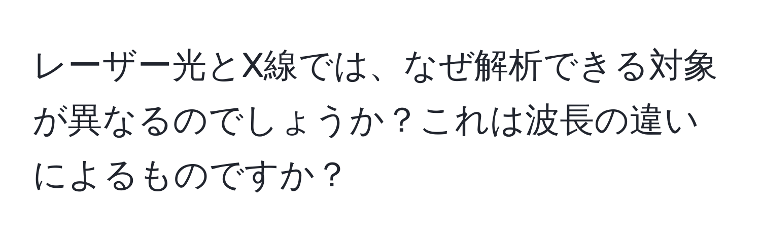 レーザー光とX線では、なぜ解析できる対象が異なるのでしょうか？これは波長の違いによるものですか？