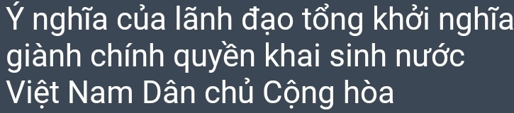 Ý nghĩa của lãnh đạo tổng khởi nghĩa 
giành chính quyền khai sinh nước 
Việt Nam Dân chủ Cộng hòa