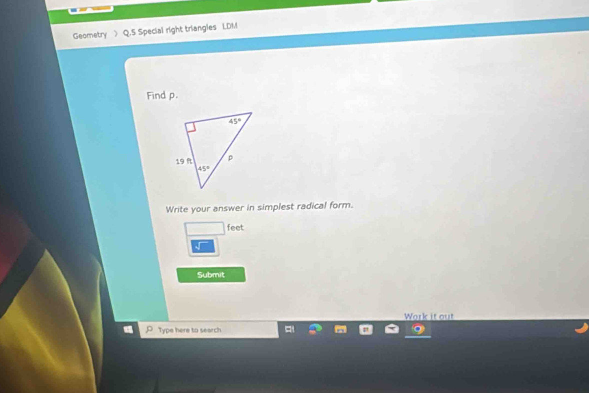 Geometry > Q.5 Special right triangles LDM
Find p.
Write your answer in simplest radical form.
feet
Submit
Work it out
D Type here to search