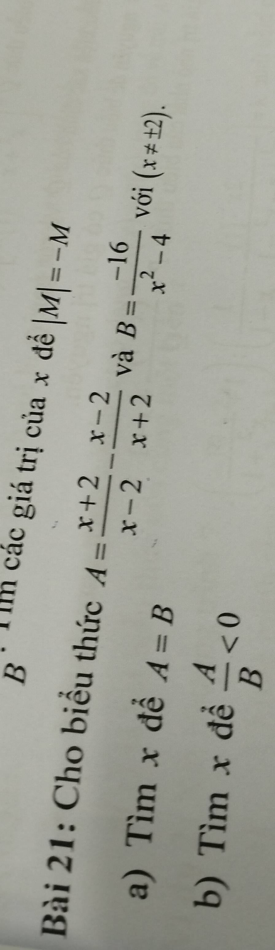 Tm các giá trị của x đề |M|=-M
Bài 21: Cho biểu thức A= (x+2)/x-2 - (x-2)/x+2  và B= (-16)/x^2-4  với (x!= ± 2). 
a) Tìm x đề A=B
b) Tìm x đề  A/B <0</tex>