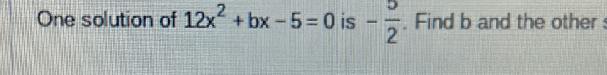 One solution of 12x^2+bx-5=0 is - 5/2 . Find b and the other :