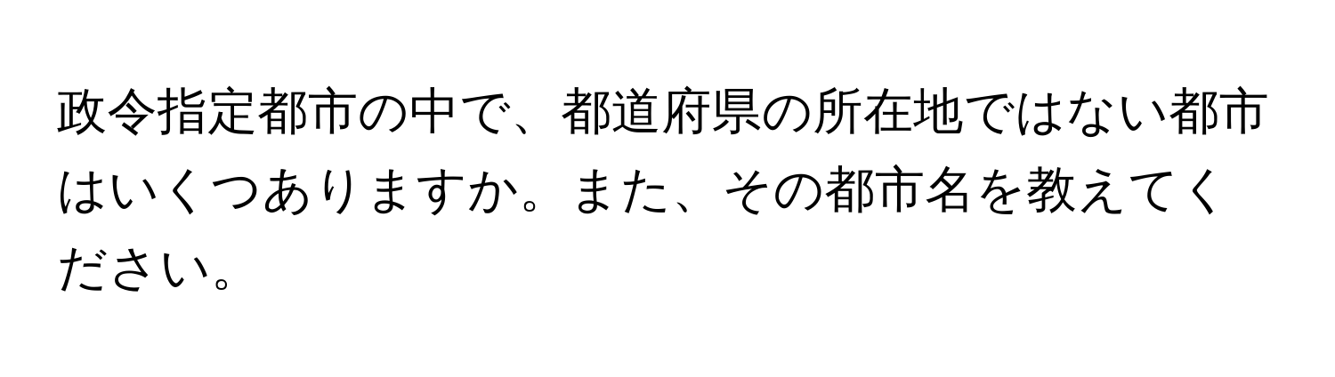 政令指定都市の中で、都道府県の所在地ではない都市はいくつありますか。また、その都市名を教えてください。