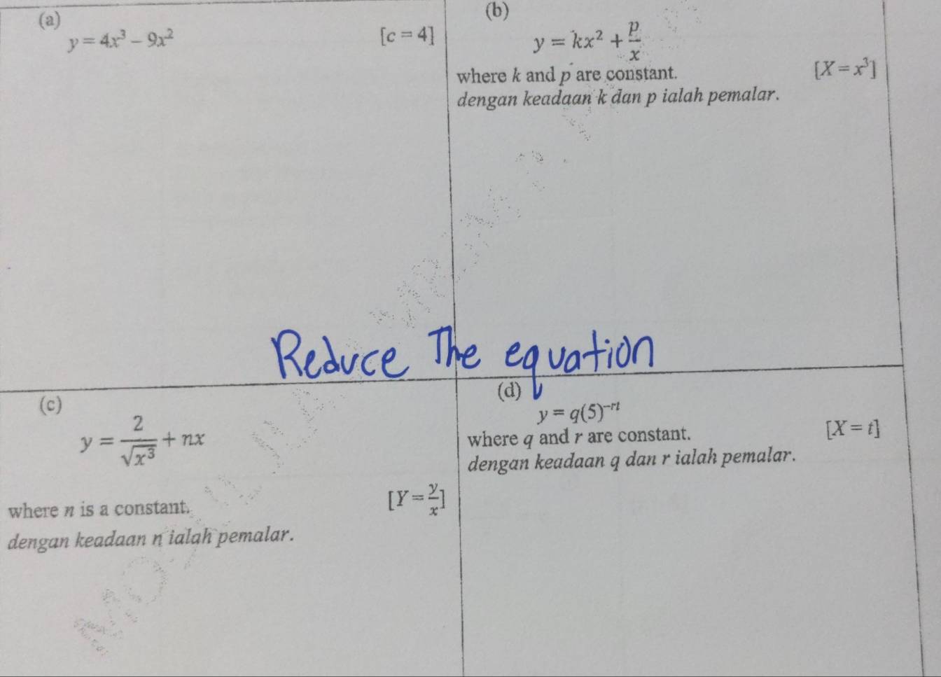 y=4x^3-9x^2
[c=4]
y=kx^2+ p/x 
where k and p are constant.
[X=x^3]
dengan keadaan k dan p ialah pemalar. 
(d) 
(c)
y= 2/sqrt(x^3) +nx
y=q(5)^-rt
where q and r are constant. [X=t]
dengan keadaan q dan r ialah pemalar. 
where n is a constant.
[Y= y/x ]
dengan keadaan n ialah pemalar.