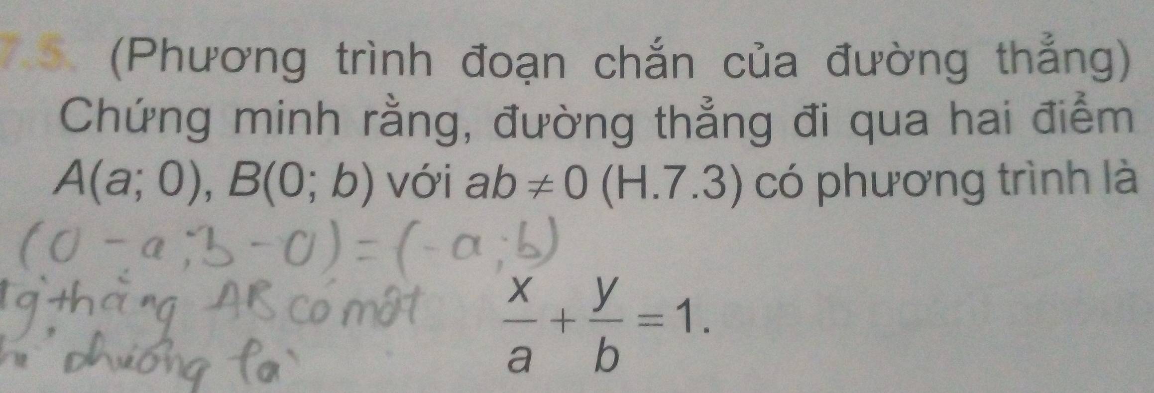 (Phương trình đoạn chắn của đường thẳng) 
Chứng minh rằng, đường thẳng đi qua hai điểm
A(a;0), B(0;b) với ab!= 0 (H.7 7.3) có phương trình là
 x/a + y/b =1.