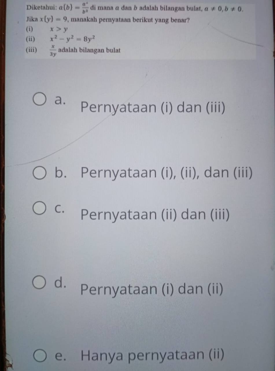 Diketahui: a b = a^4/b^2  di mana α dan b adalah bilangan bulat, a!= 0, b!= 0. 
Jika x y =9 , manakah pernyataan berikut yang benar?
(i) x>y
(ii) x^2-y^2=8y^2
(iii)  x/3y  adalah bilangan bulat
a. Pernyataan (i) dan (iii)
b. Pernyataan (i), (ii), dan (iii)
C.
Pernyataan (ii) dan (iii)
d. Pernyataan (i) dan (ii)
e. Hanya pernyataan (ii)