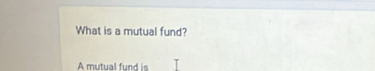 What is a mutual fund? 
A mutual fund is