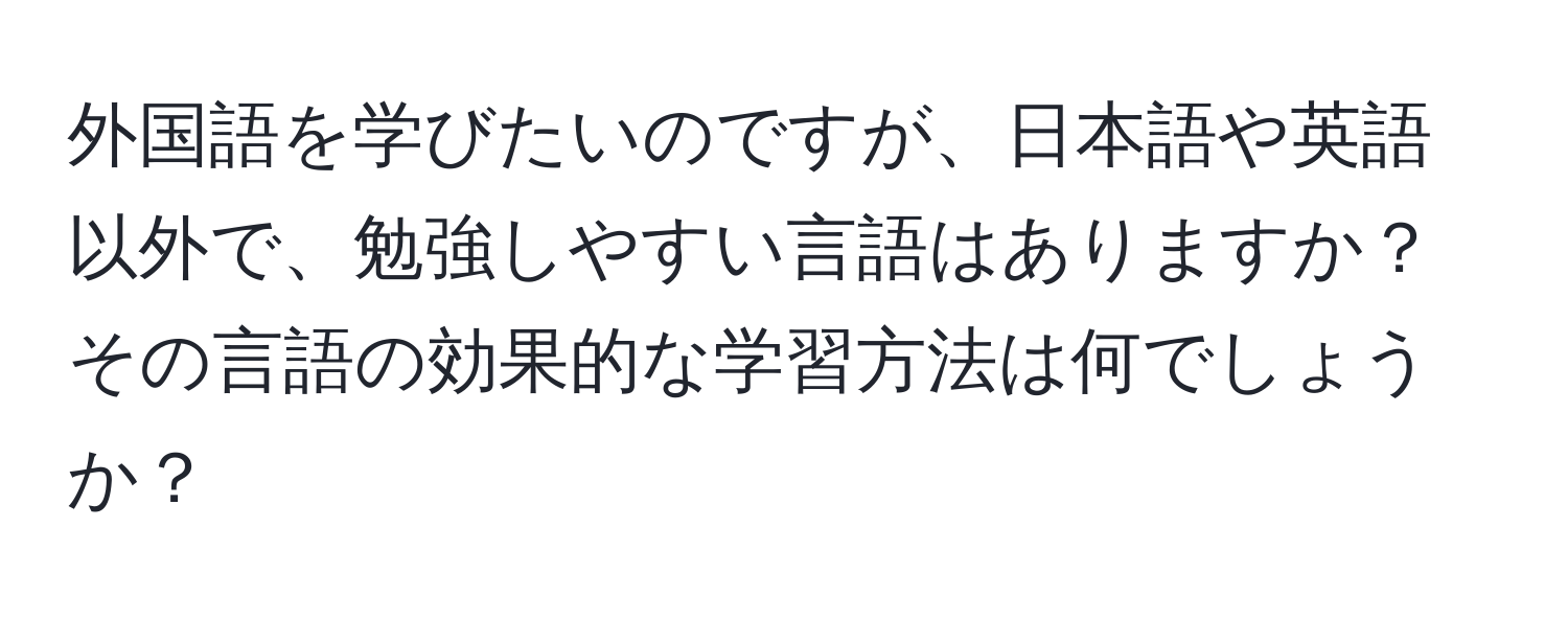 外国語を学びたいのですが、日本語や英語以外で、勉強しやすい言語はありますか？その言語の効果的な学習方法は何でしょうか？