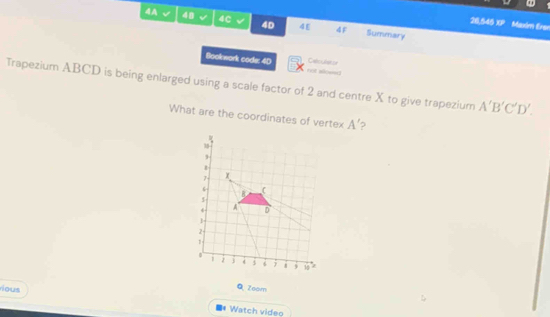 4A √ 40 V 4C √ 4D 4E 4F Summary 
26,545 XP Maxim Erer 
Bookwork code: 4D rot alownt Ceculetor 
Trapezium ABCD is being enlarged using a scale factor of 2 and centre X to give trapezium A'B'C'D'. 
What are the coordinates of vertex A'
Q Zeom 
rious ■# Watch video