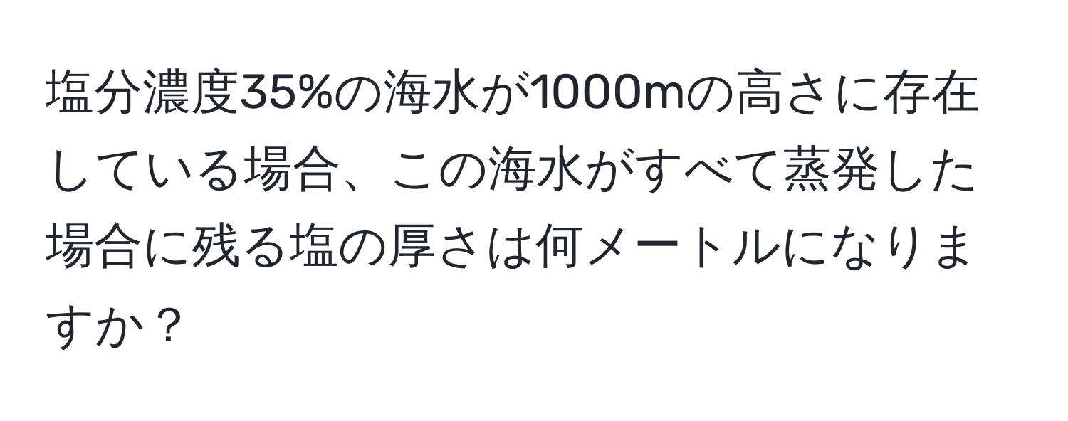 塩分濃度35%の海水が1000mの高さに存在している場合、この海水がすべて蒸発した場合に残る塩の厚さは何メートルになりますか？