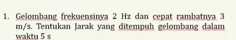 Gelombang frekuensinya 2 Hz dan cepat rambatnya 3
m/s. Tentukan Jarak yang ditempuh gelombang dalam 
waktu 5 s